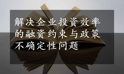 解决企业投资效率的融资约束与政策不确定性问题