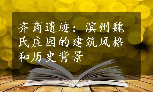 齐商遗迹：滨州魏氏庄园的建筑风格和历史背景