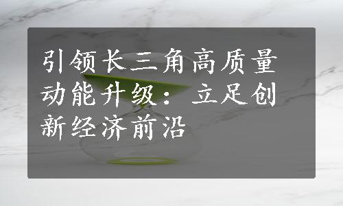 引领长三角高质量动能升级：立足创新经济前沿