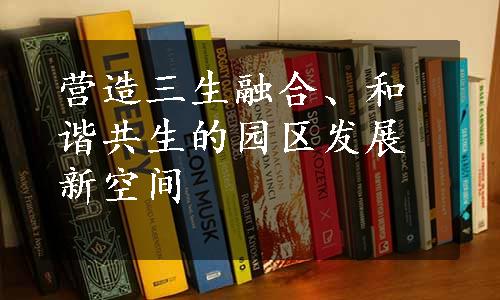 营造三生融合、和谐共生的园区发展新空间