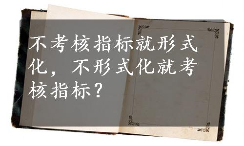 不考核指标就形式化，不形式化就考核指标？