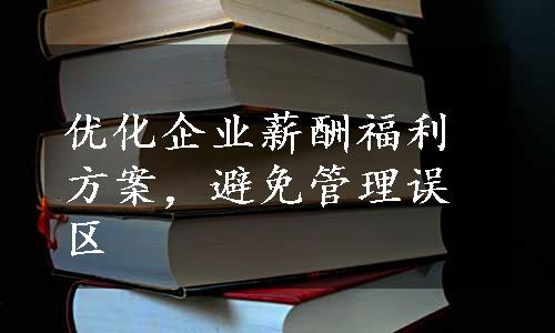 优化企业薪酬福利方案，避免管理误区