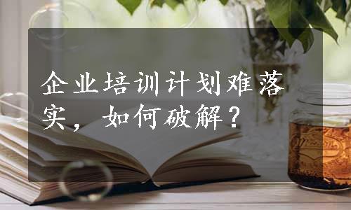 企业培训计划难落实，如何破解？