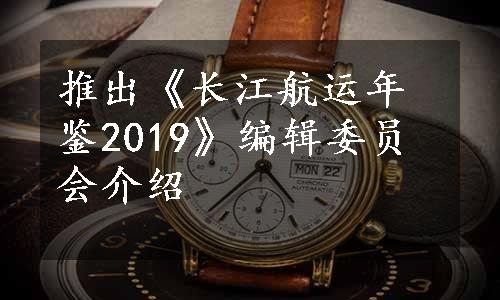 推出《长江航运年鉴2019》编辑委员会介绍