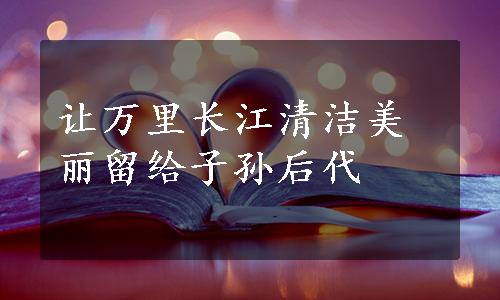 让万里长江清洁美丽留给子孙后代