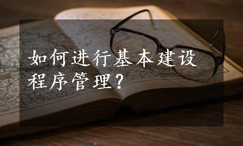 如何进行基本建设程序管理？