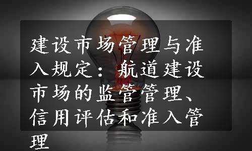 建设市场管理与准入规定：航道建设市场的监管管理、信用评估和准入管理