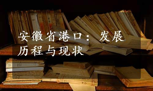 安徽省港口：发展历程与现状