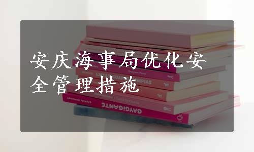 安庆海事局优化安全管理措施