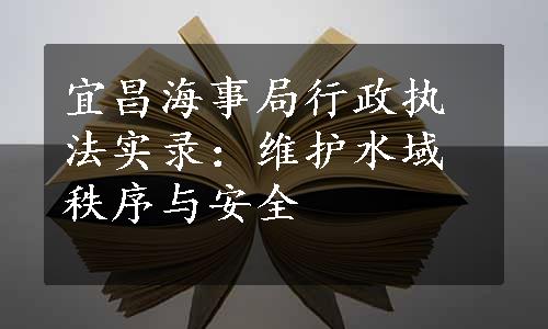 宜昌海事局行政执法实录：维护水域秩序与安全