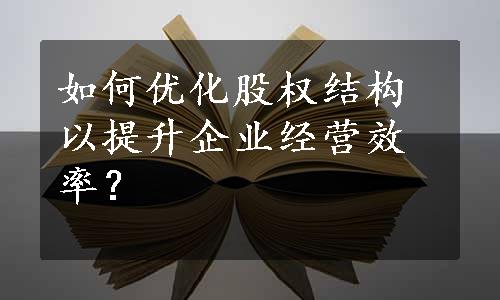 如何优化股权结构以提升企业经营效率？