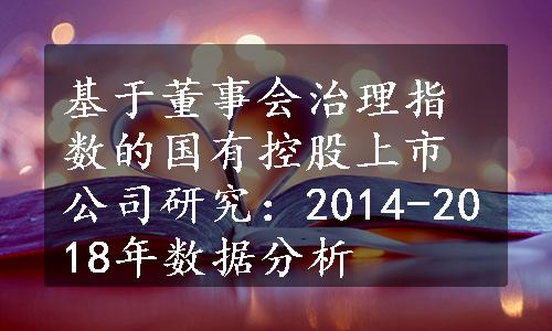 基于董事会治理指数的国有控股上市公司研究：2014-2018年数据分析