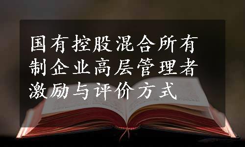 国有控股混合所有制企业高层管理者激励与评价方式