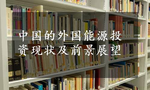 中国的外国能源投资现状及前景展望