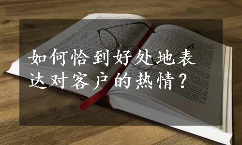 如何恰到好处地表达对客户的热情？