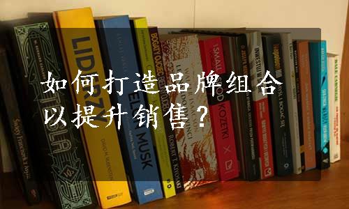 如何打造品牌组合以提升销售？