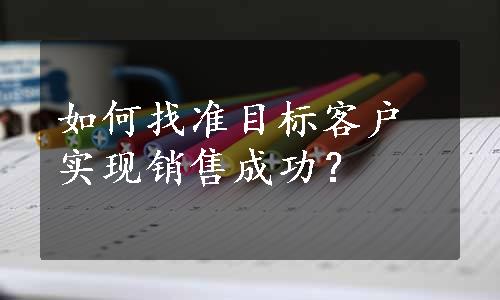 如何找准目标客户实现销售成功？