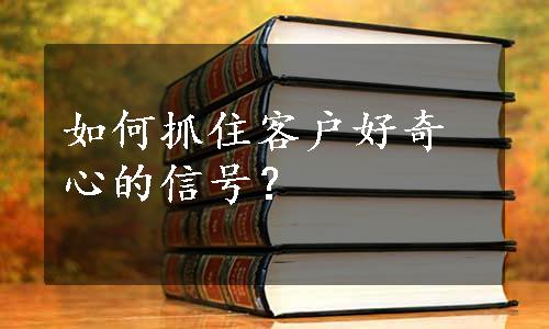 如何抓住客户好奇心的信号？