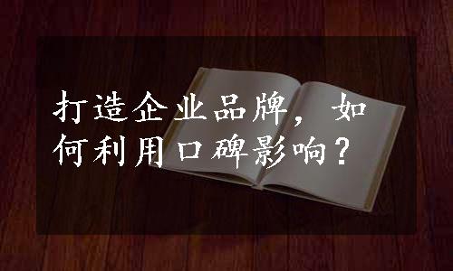 打造企业品牌，如何利用口碑影响？