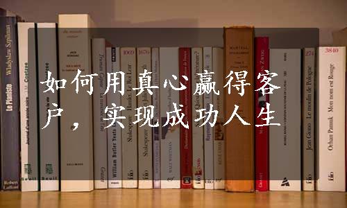 如何用真心赢得客户，实现成功人生