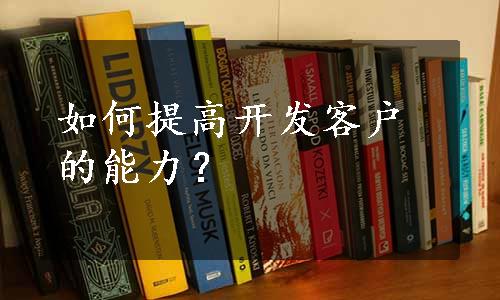 如何提高开发客户的能力？