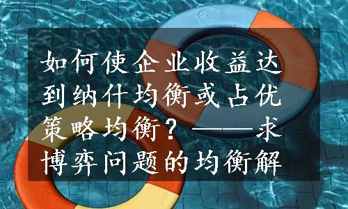 如何使企业收益达到纳什均衡或占优策略均衡？——求博弈问题的均衡解