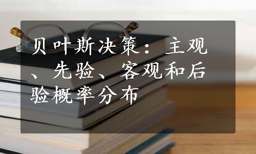 贝叶斯决策：主观、先验、客观和后验概率分布