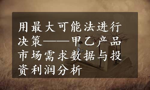 用最大可能法进行决策——甲乙产品市场需求数据与投资利润分析