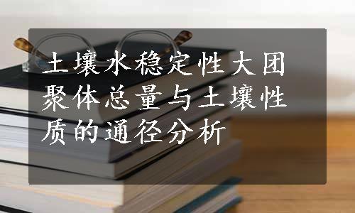 土壤水稳定性大团聚体总量与土壤性质的通径分析