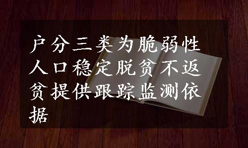 户分三类为脆弱性人口稳定脱贫不返贫提供跟踪监测依据