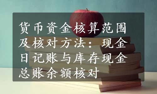 货币资金核算范围及核对方法：现金日记账与库存现金总账余额核对