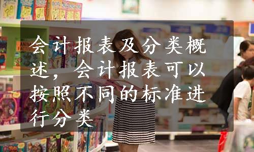 会计报表及分类概述，会计报表可以按照不同的标准进行分类