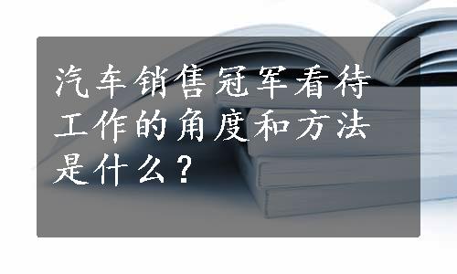 汽车销售冠军看待工作的角度和方法是什么？