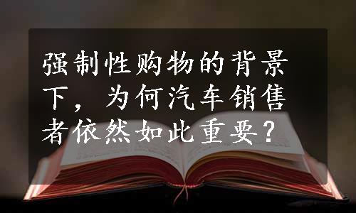 强制性购物的背景下，为何汽车销售者依然如此重要？