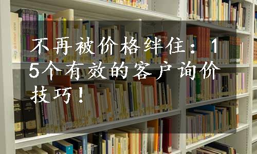 不再被价格绊住：15个有效的客户询价技巧！