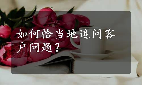 如何恰当地追问客户问题？