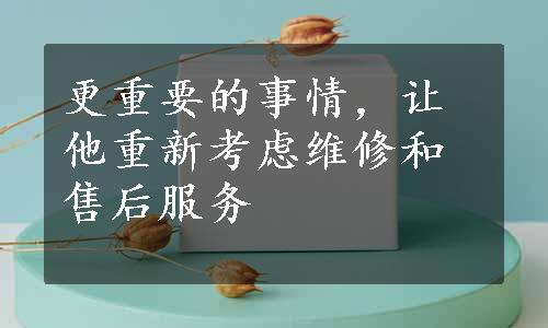 更重要的事情，让他重新考虑维修和售后服务