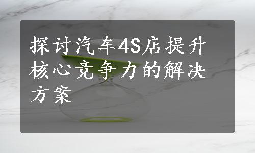 探讨汽车4S店提升核心竞争力的解决方案