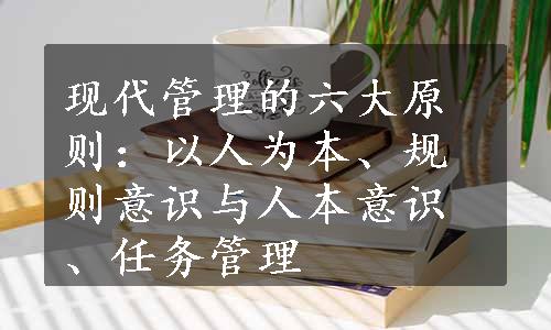 现代管理的六大原则：以人为本、规则意识与人本意识、任务管理