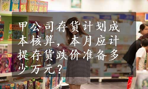 甲公司存货计划成本核算，本月应计提存货跌价准备多少万元？