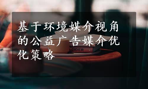 基于环境媒介视角的公益广告媒介优化策略