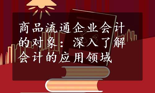 商品流通企业会计的对象：深入了解会计的应用领域