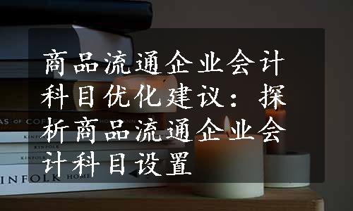 商品流通企业会计科目优化建议：探析商品流通企业会计科目设置