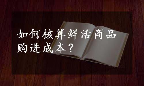 如何核算鲜活商品购进成本？