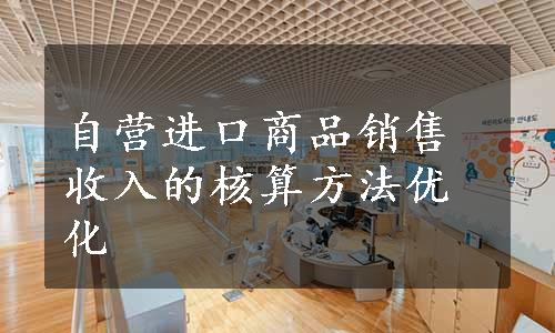 自营进口商品销售收入的核算方法优化