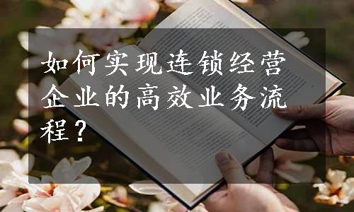 如何实现连锁经营企业的高效业务流程？