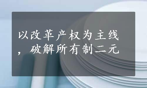 以改革产权为主线，破解所有制二元