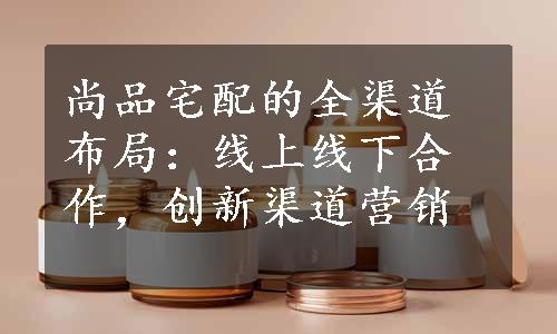 尚品宅配的全渠道布局：线上线下合作，创新渠道营销