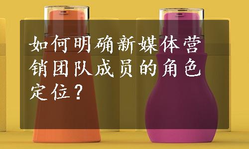 如何明确新媒体营销团队成员的角色定位？