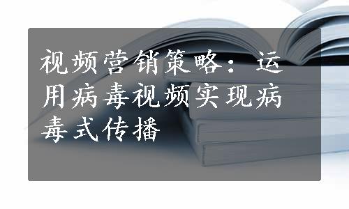 视频营销策略：运用病毒视频实现病毒式传播